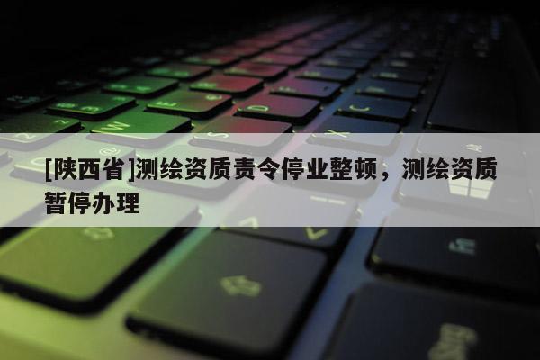 [陕西省]测绘资质责令停业整顿，测绘资质暂停办理