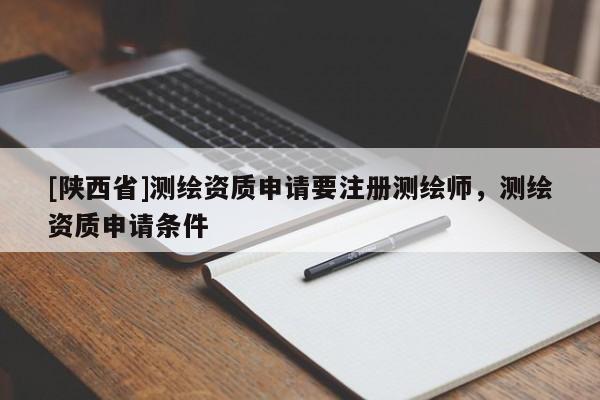 [陕西省]测绘资质申请要注册测绘师，测绘资质申请条件