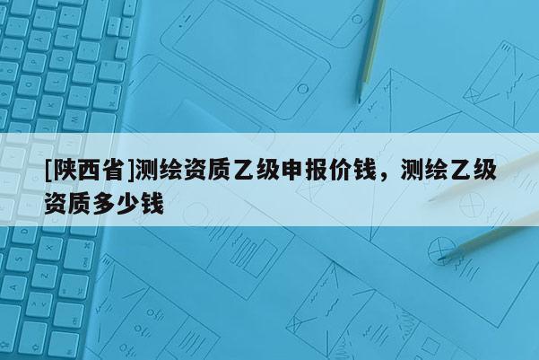 [陕西省]测绘资质乙级申报价钱，测绘乙级资质多少钱