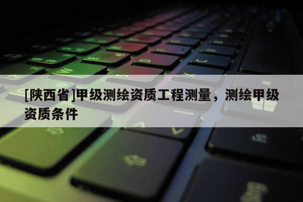 [陕西省]甲级测绘资质工程测量，测绘甲级资质条件