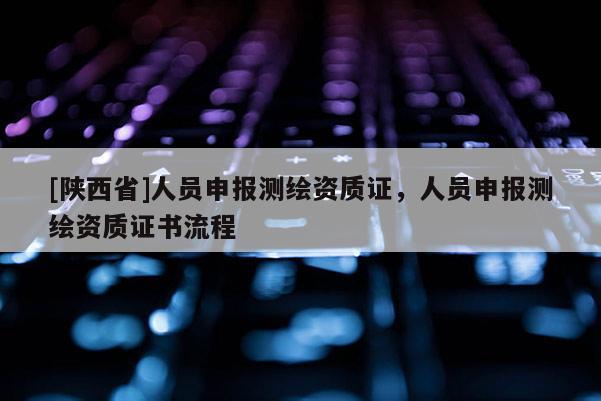 [陕西省]人员申报测绘资质证，人员申报测绘资质证书流程