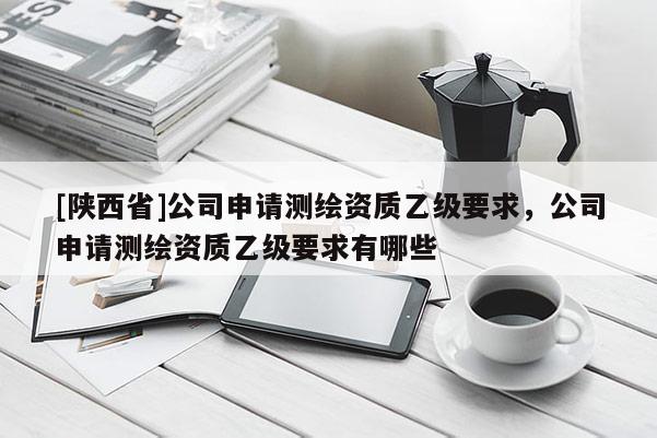 [陕西省]公司申请测绘资质乙级要求，公司申请测绘资质乙级要求有哪些