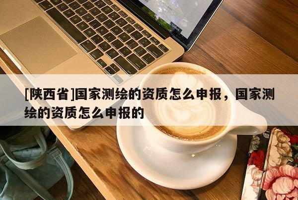 [陕西省]国家测绘的资质怎么申报，国家测绘的资质怎么申报的