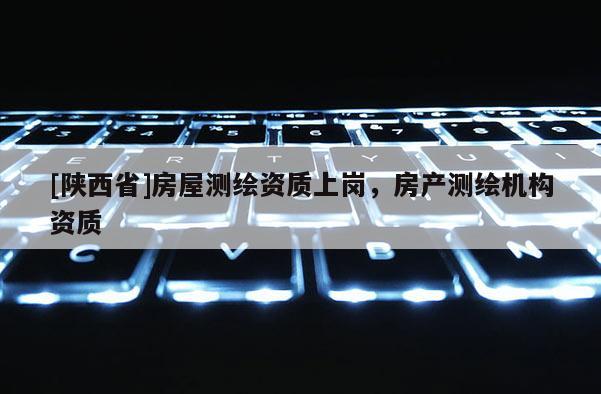 [陕西省]房屋测绘资质上岗，房产测绘机构资质
