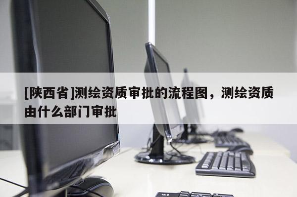 [陕西省]测绘资质审批的流程图，测绘资质由什么部门审批