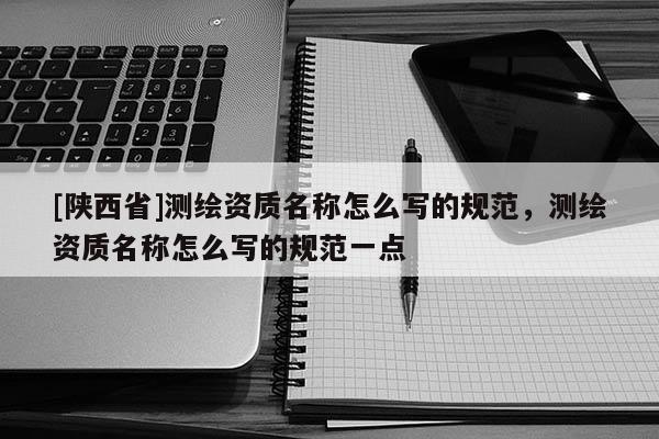 [陕西省]测绘资质名称怎么写的规范，测绘资质名称怎么写的规范一点