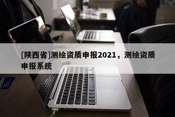 [陕西省]测绘资质申报2021，测绘资质申报系统
