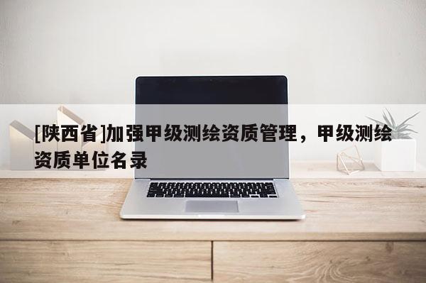 [陕西省]加强甲级测绘资质管理，甲级测绘资质单位名录