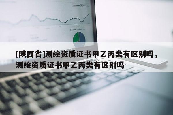 [陕西省]测绘资质证书甲乙丙类有区别吗，测绘资质证书甲乙丙类有区别吗