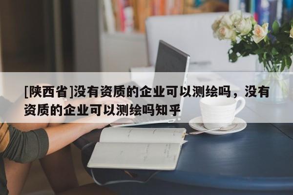 [陕西省]没有资质的企业可以测绘吗，没有资质的企业可以测绘吗知乎