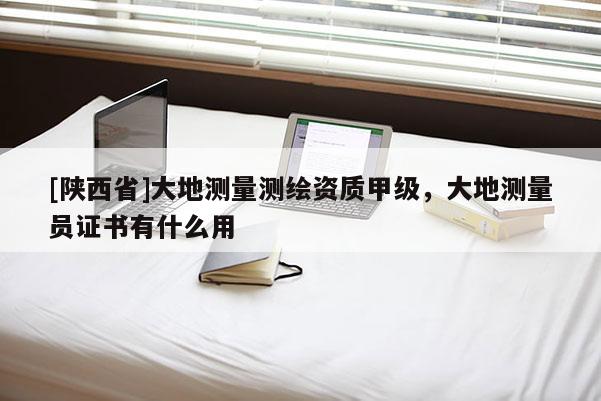 [陕西省]大地测量测绘资质甲级，大地测量员证书有什么用