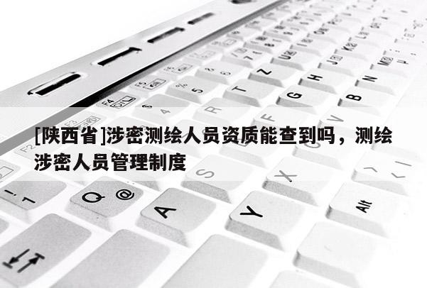 [陕西省]涉密测绘人员资质能查到吗，测绘涉密人员管理制度