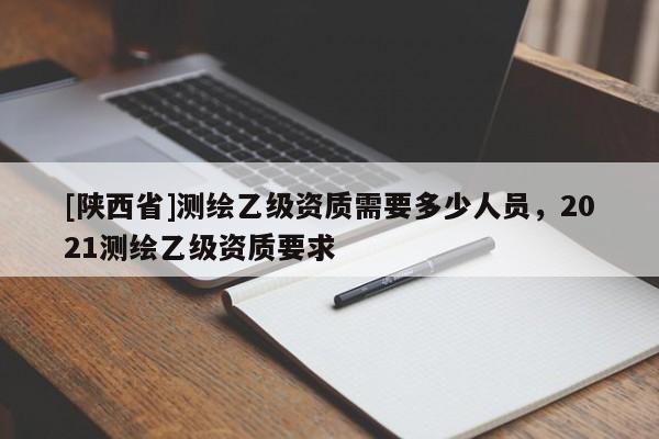 [陕西省]测绘乙级资质需要多少人员，2021测绘乙级资质要求