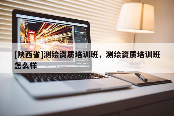 [陕西省]测绘资质培训班，测绘资质培训班怎么样