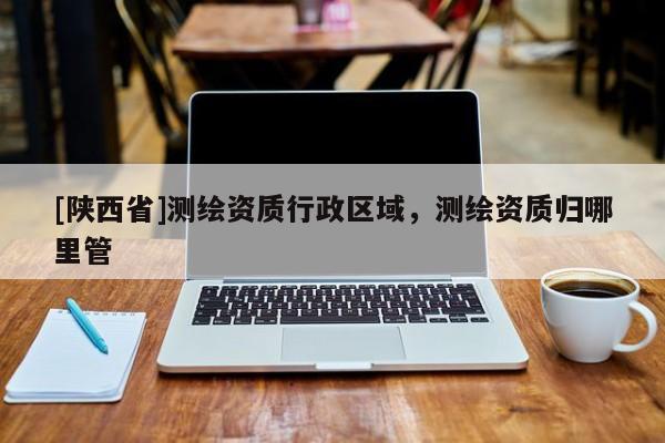 [陕西省]测绘资质行政区域，测绘资质归哪里管