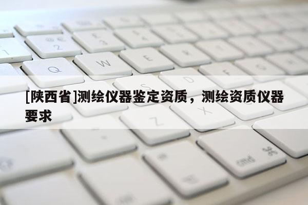 [陕西省]测绘仪器鉴定资质，测绘资质仪器要求