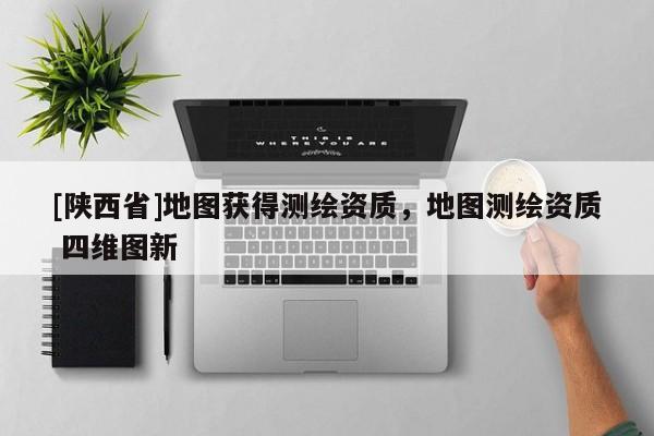[陕西省]地图获得测绘资质，地图测绘资质 四维图新