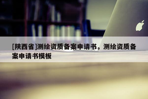 [陕西省]测绘资质备案申请书，测绘资质备案申请书模板