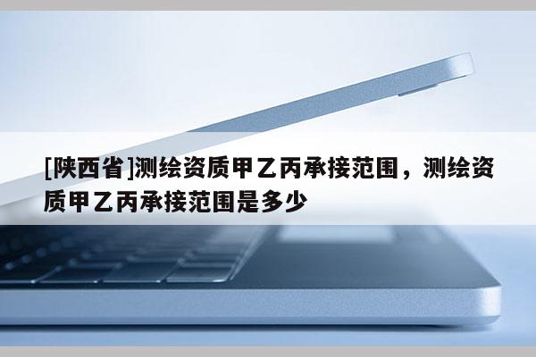 [陕西省]测绘资质甲乙丙承接范围，测绘资质甲乙丙承接范围是多少