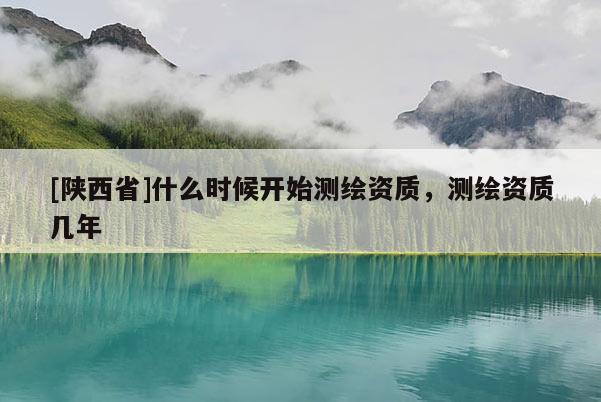 [陕西省]什么时候开始测绘资质，测绘资质几年