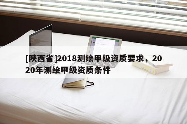 [陕西省]2018测绘甲级资质要求，2020年测绘甲级资质条件