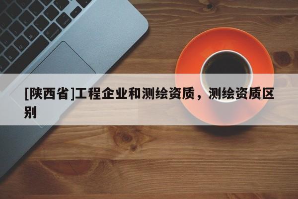 [陕西省]工程企业和测绘资质，测绘资质区别