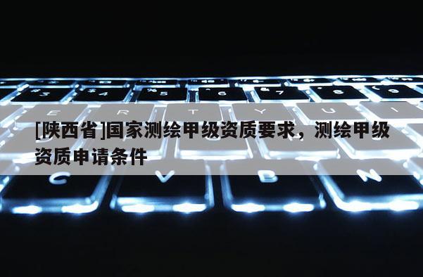 [陕西省]国家测绘甲级资质要求，测绘甲级资质申请条件