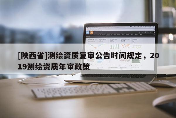 [陕西省]测绘资质复审公告时间规定，2019测绘资质年审政策