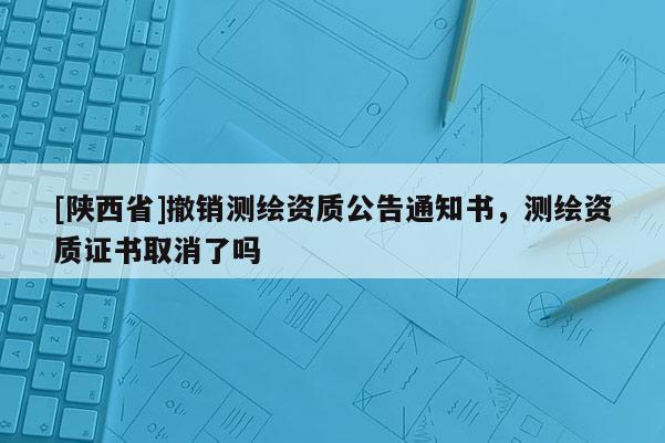 [陕西省]撤销测绘资质公告通知书，测绘资质证书取消了吗