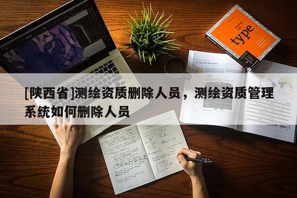 [陕西省]测绘资质删除人员，测绘资质管理系统如何删除人员