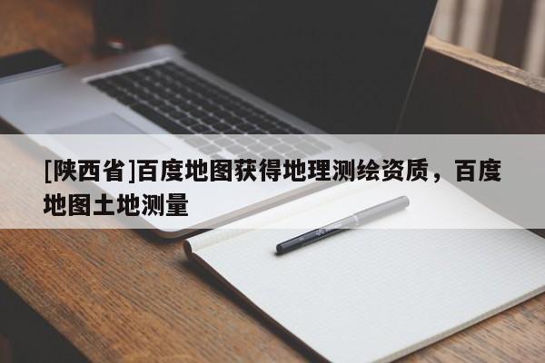 [陕西省]百度地图获得地理测绘资质，百度地图土地测量