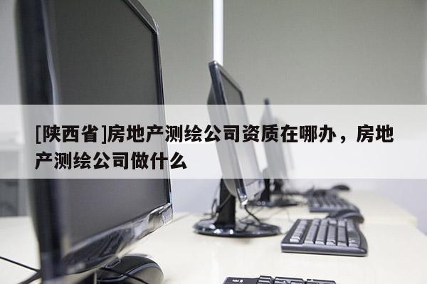 [陕西省]房地产测绘公司资质在哪办，房地产测绘公司做什么