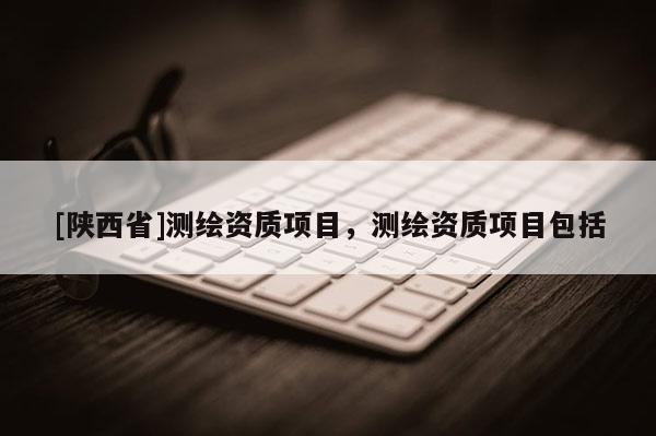 [陕西省]测绘资质项目，测绘资质项目包括