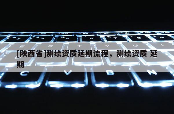 [陕西省]测绘资质延期流程，测绘资质 延期