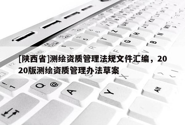 [陕西省]测绘资质管理法规文件汇编，2020版测绘资质管理办法草案