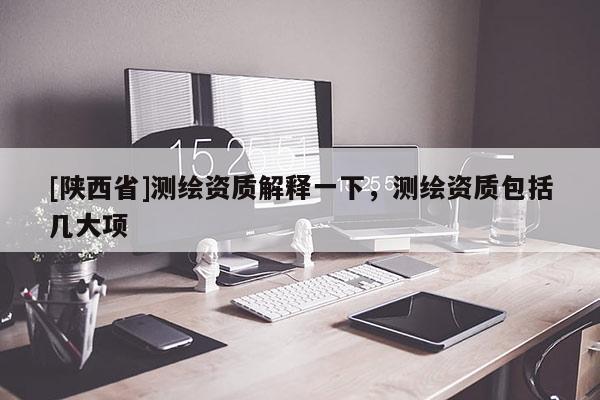 [陕西省]测绘资质解释一下，测绘资质包括几大项
