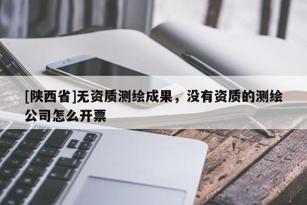 [陕西省]无资质测绘成果，没有资质的测绘公司怎么开票