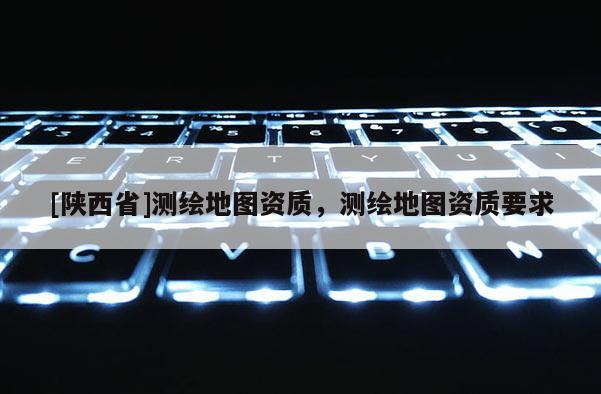 [陕西省]测绘地图资质，测绘地图资质要求