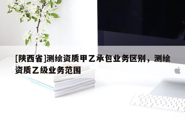 [陕西省]测绘资质甲乙承包业务区别，测绘资质乙级业务范围