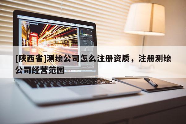 [陕西省]测绘公司怎么注册资质，注册测绘公司经营范围
