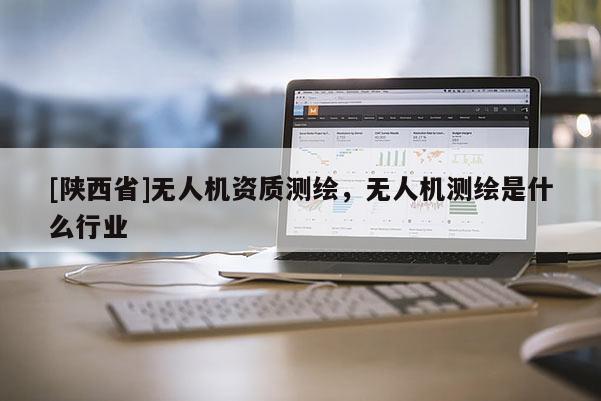 [陕西省]无人机资质测绘，无人机测绘是什么行业
