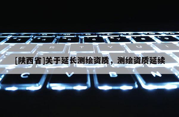 [陕西省]关于延长测绘资质，测绘资质延续