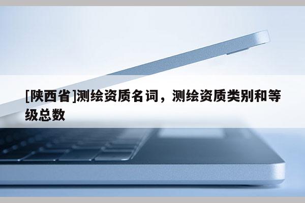 [陕西省]测绘资质名词，测绘资质类别和等级总数