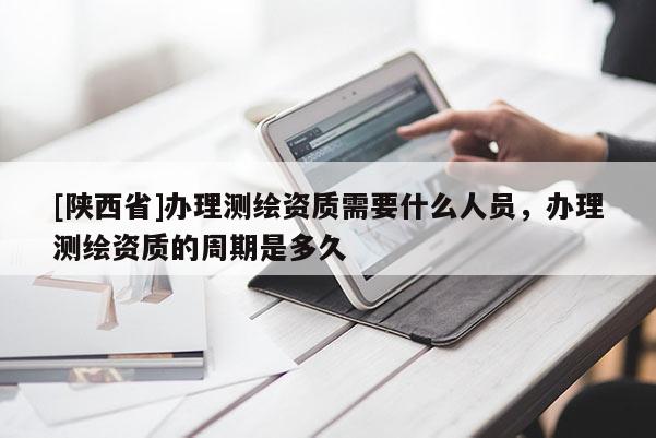 [陕西省]办理测绘资质需要什么人员，办理测绘资质的周期是多久