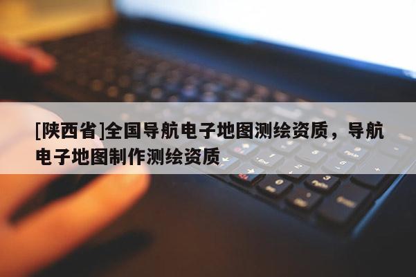 [陕西省]全国导航电子地图测绘资质，导航电子地图制作测绘资质