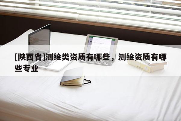 [陕西省]测绘类资质有哪些，测绘资质有哪些专业