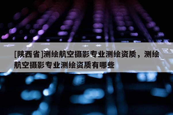 [陕西省]测绘航空摄影专业测绘资质，测绘航空摄影专业测绘资质有哪些