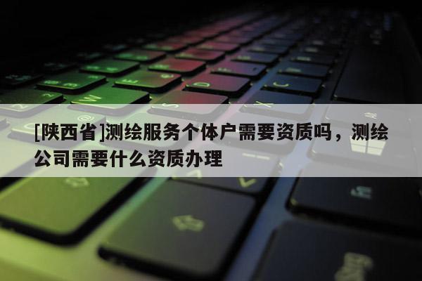 [陕西省]测绘服务个体户需要资质吗，测绘公司需要什么资质办理