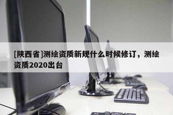 [陕西省]测绘资质新规什么时候修订，测绘资质2020出台