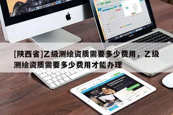 [陕西省]乙级测绘资质需要多少费用，乙级测绘资质需要多少费用才能办理